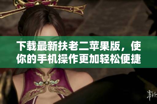 下载最新扶老二苹果版，使你的手机操作更加轻松便捷