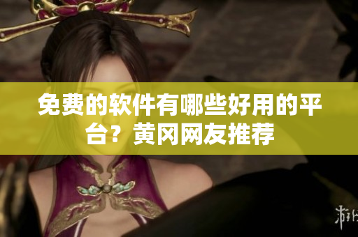 免费的软件有哪些好用的平台？黄冈网友推荐