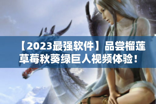 【2023最强软件】品尝榴莲草莓秋葵绿巨人视频体验！