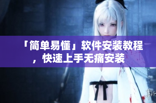 「简单易懂」软件安装教程，快速上手无痛安装