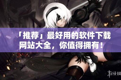 「推荐」最好用的软件下载网站大全，你值得拥有！