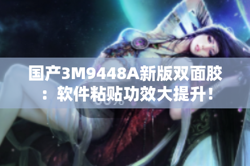 国产3M9448A新版双面胶：软件粘贴功效大提升！
