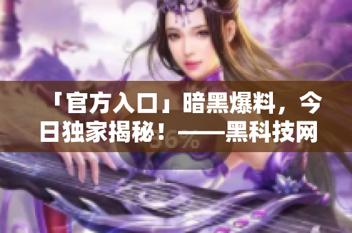 「官方入口」暗黑爆料，今日独家揭秘！——黑科技网站