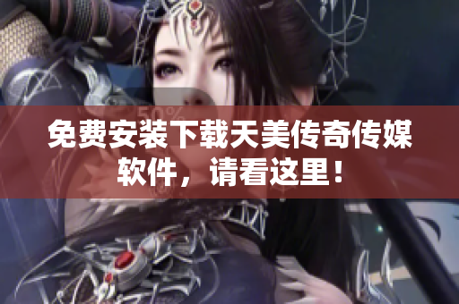 免费安装下载天美传奇传媒软件，请看这里！