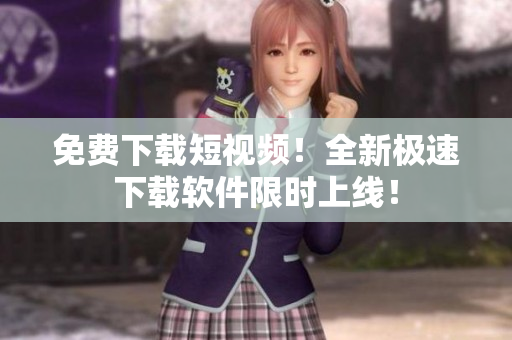 免费下载短视频！全新极速下载软件限时上线！