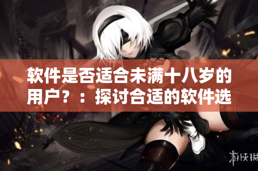 软件是否适合未满十八岁的用户？：探讨合适的软件选项