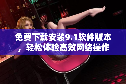 免费下载安装9.1软件版本，轻松体验高效网络操作