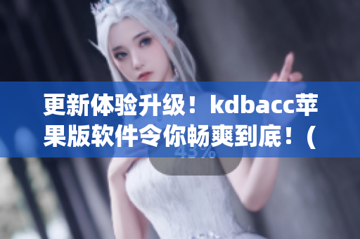 更新体验升级！kdbacc苹果版软件令你畅爽到底！(1)