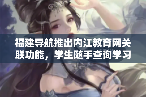 福建导航推出内江教育网关联功能，学生随手查询学习信息