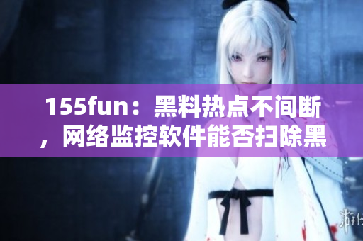 155fun：黑料热点不间断，网络监控软件能否扫除黑料？