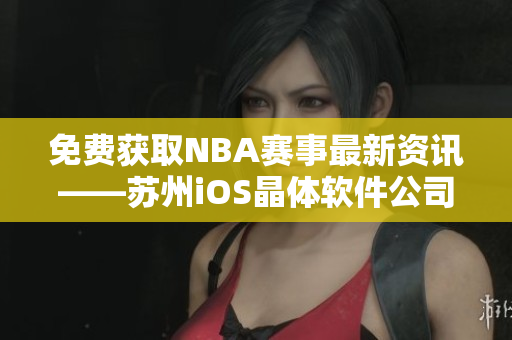 免费获取NBA赛事最新资讯——苏州iOS晶体软件公司开辟入口