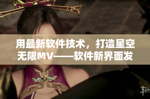 用最新软件技术，打造星空无限MV——软件新界面发布！