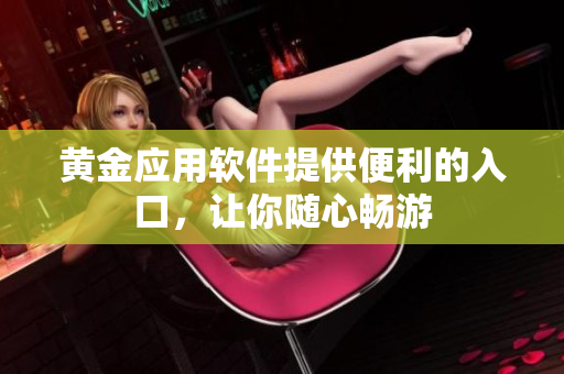 黄金应用软件提供便利的入口，让你随心畅游
