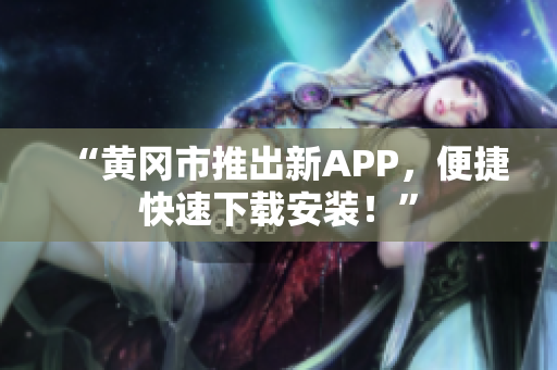 “黄冈市推出新APP，便捷快速下载安装！”