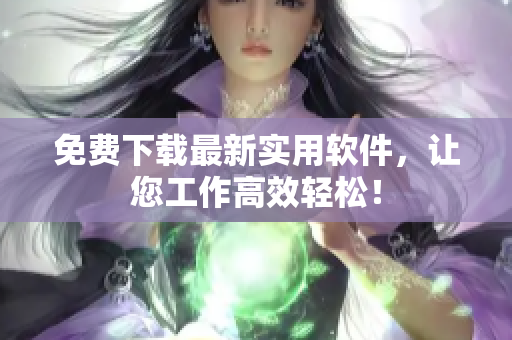 免费下载最新实用软件，让您工作高效轻松！