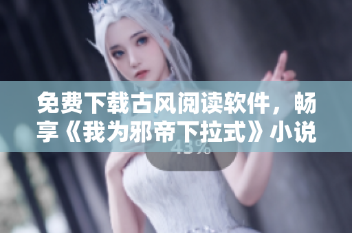 免费下载古风阅读软件，畅享《我为邪帝下拉式》小说