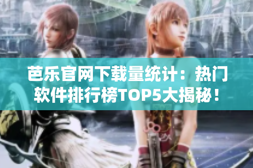 芭乐官网下载量统计：热门软件排行榜TOP5大揭秘！