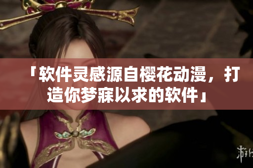 「软件灵感源自樱花动漫，打造你梦寐以求的软件」