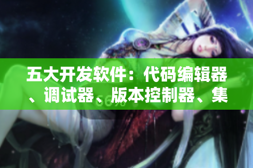 五大开发软件：代码编辑器、调试器、版本控制器、集成开发环境和测试工具