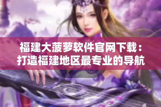 福建大菠萝软件官网下载：打造福建地区最专业的导航软件