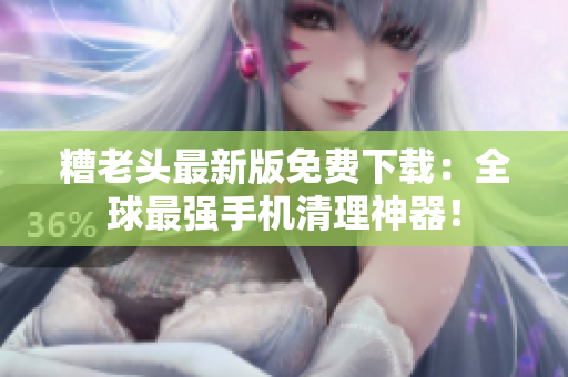 糟老头最新版免费下载：全球最强手机清理神器！