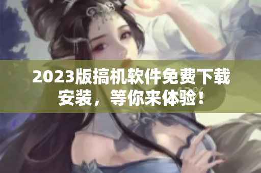 2023版搞机软件免费下载安装，等你来体验！