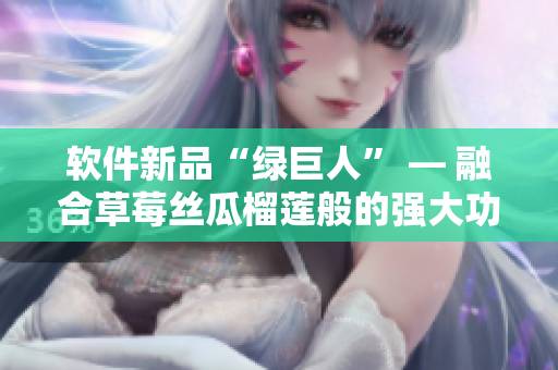 软件新品“绿巨人” — 融合草莓丝瓜榴莲般的强大功能