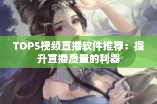 TOP5视频直播软件推荐：提升直播质量的利器