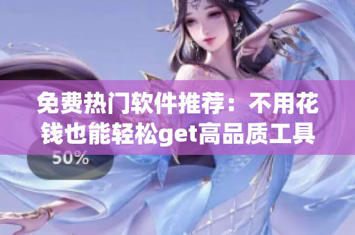 免费热门软件推荐：不用花钱也能轻松get高品质工具