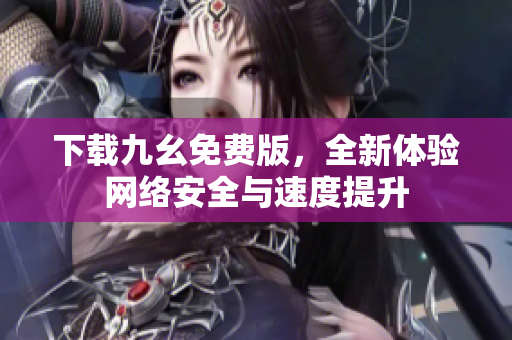 下载九幺免费版，全新体验网络安全与速度提升