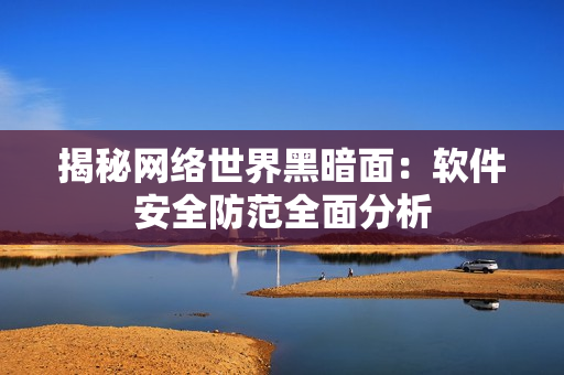 揭秘网络世界黑暗面：软件安全防范全面分析