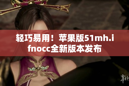 轻巧易用！苹果版51mh.ifnocc全新版本发布