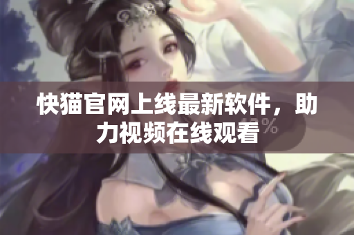 快猫官网上线最新软件，助力视频在线观看