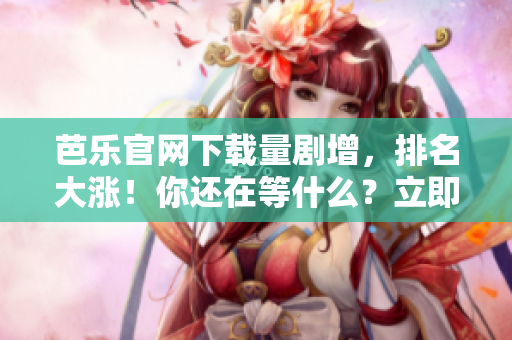 芭乐官网下载量剧增，排名大涨！你还在等什么？立即下载体验！