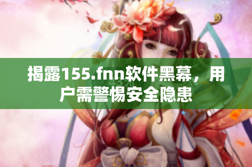 揭露155.fnn软件黑幕，用户需警惕安全隐患