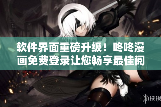 软件界面重磅升级！咚咚漫画免费登录让您畅享最佳阅读体验！