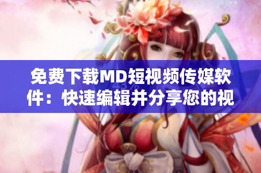 免费下载MD短视频传媒软件：快速编辑并分享您的视频作品