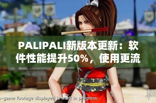 PALIPALI新版本更新：软件性能提升50%，使用更流畅
