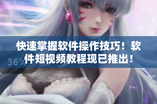 快速掌握软件操作技巧！软件短视频教程现已推出！