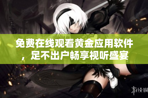 免费在线观看黄金应用软件，足不出户畅享视听盛宴