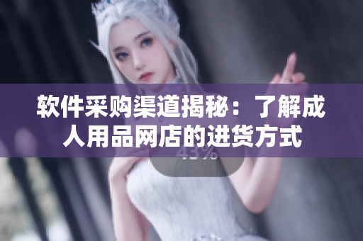 软件采购渠道揭秘：了解成人用品网店的进货方式