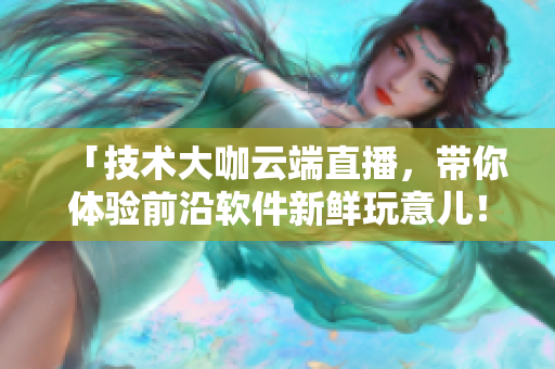 「技术大咖云端直播，带你体验前沿软件新鲜玩意儿！」