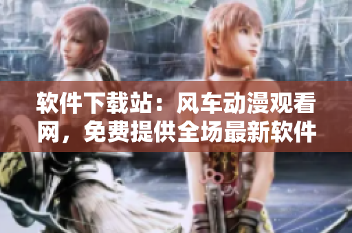 软件下载站：风车动漫观看网，免费提供全场最新软件！