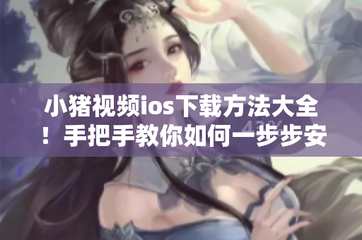 小猪视频ios下载方法大全！手把手教你如何一步步安装