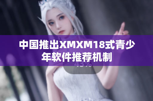 中国推出XMXM18式青少年软件推荐机制
