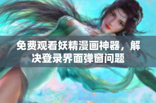 免费观看妖精漫画神器，解决登录界面弹窗问题