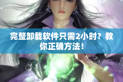 完整卸载软件只需2小时？教你正确方法！