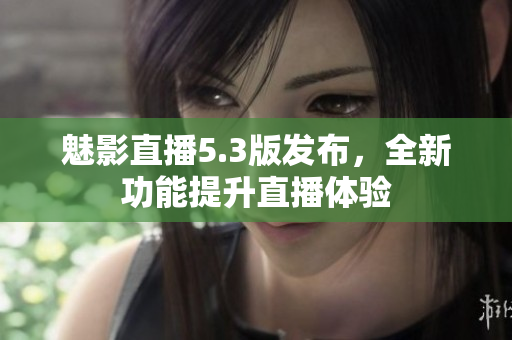魅影直播5.3版发布，全新功能提升直播体验