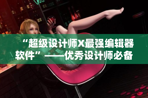 “超级设计师X最强编辑器软件”——优秀设计师必备的软件神器！