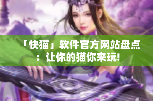 「快猫」软件官方网站盘点：让你的猫你来玩!